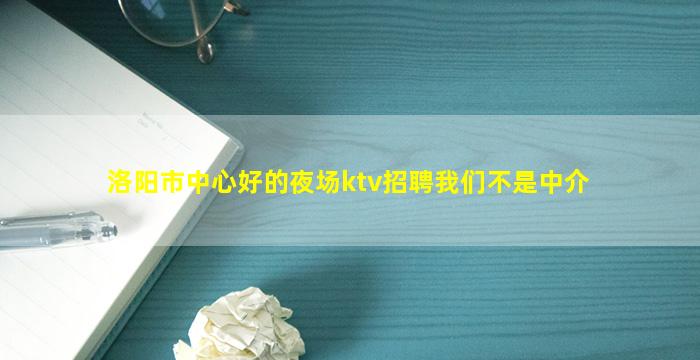 洛阳市中心好的夜场ktv招聘我们不是中介